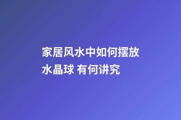 家居风水中如何摆放水晶球 有何讲究